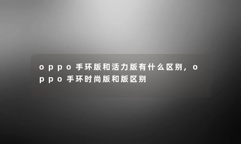 oppo手环版和活力版有什么区别,oppo手环时尚版和版区别