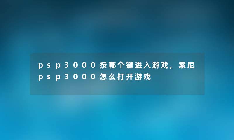 psp3000按哪个键进入游戏,索尼psp3000怎么打开游戏