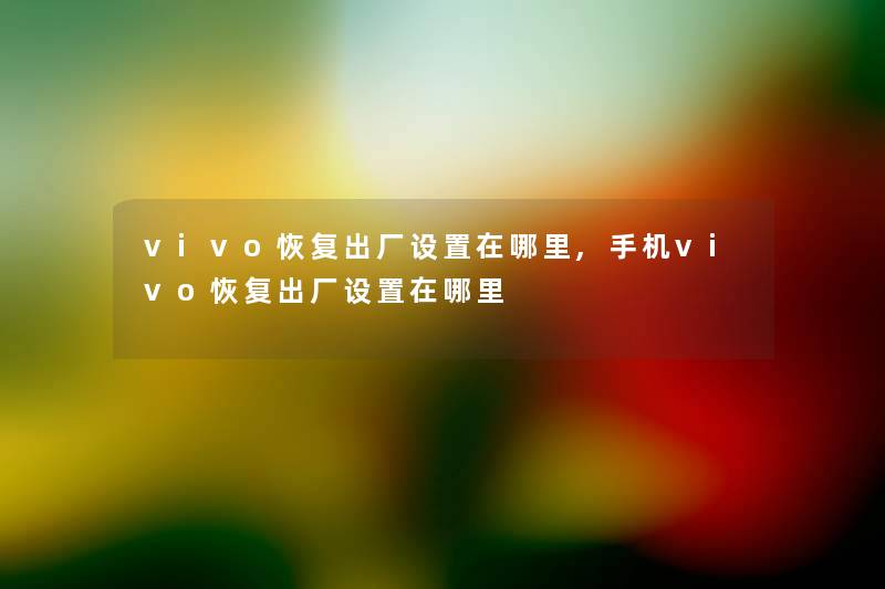 vivo恢复出厂设置在哪里,手机vivo恢复出厂设置在哪里