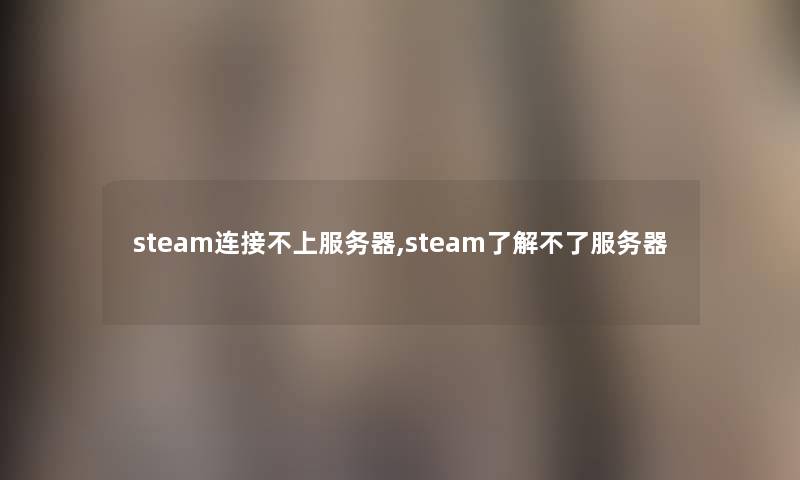 steam连接不上服务器,steam了解不了服务器