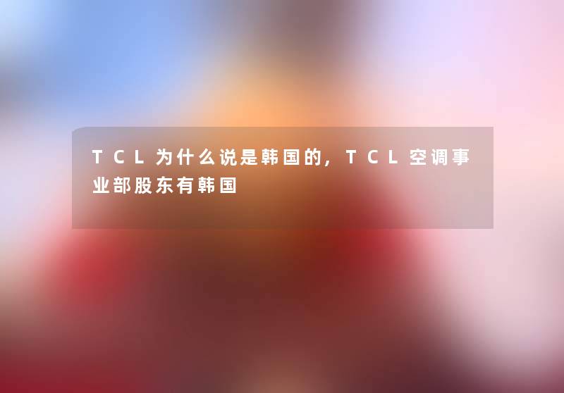 TCL为什么说是韩国的,TCL空调事业部股东有韩国