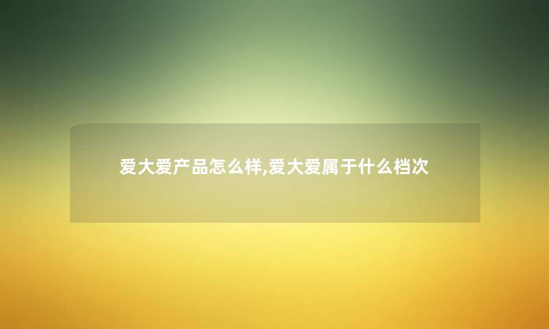 爱大爱怎么样,爱大爱属于什么档次