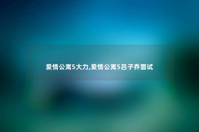 爱情公寓5大力,爱情公寓5吕子乔面试