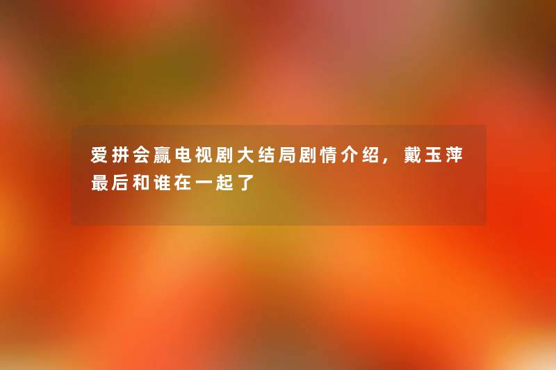 爱拼会赢电视剧大结局剧情介绍,戴玉萍这里要说和谁在一起了