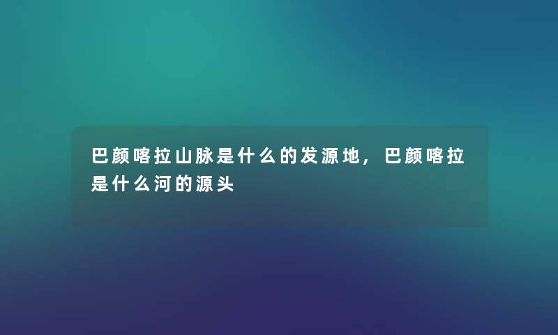 巴颜喀拉山脉是什么的发源地,巴颜喀拉是什么河的源头