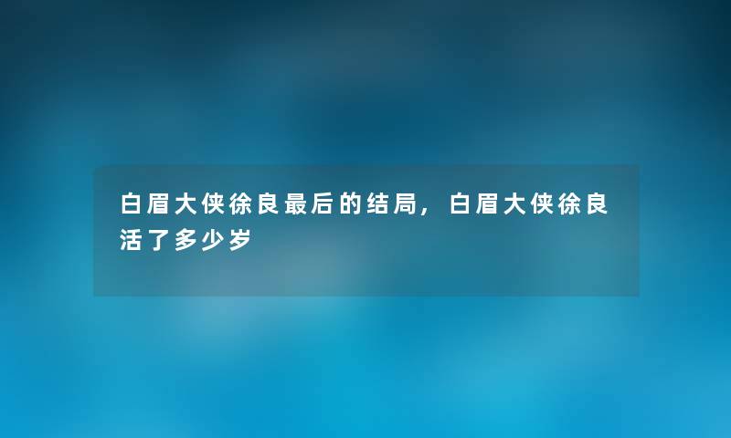 白眉大侠徐良这里要说的结局,白眉大侠徐良活了多少岁