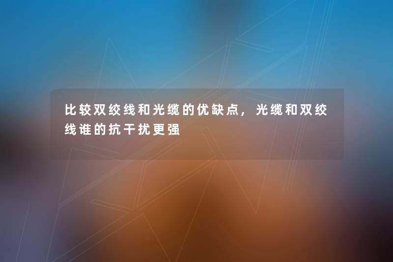 比较双绞线和光缆的优缺点,光缆和双绞线谁的抗干扰更强