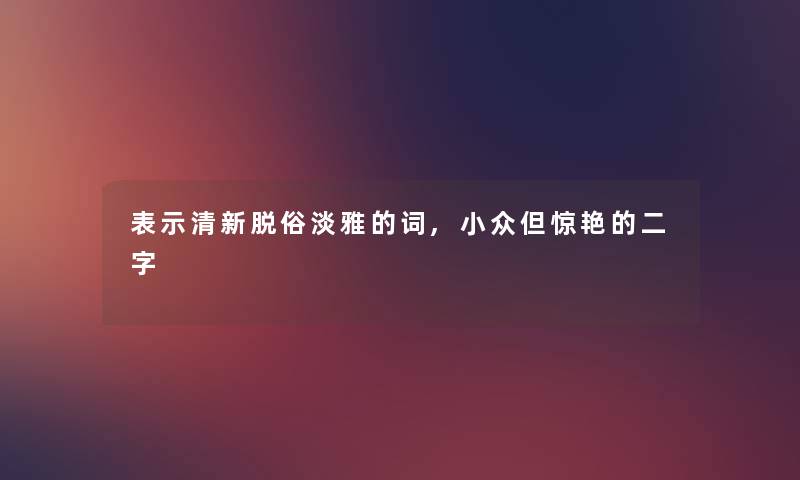 表示清新脱俗淡雅的词,小众但惊艳的二字