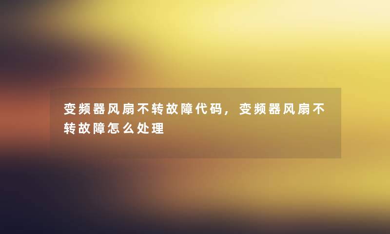 变频器风扇不转故障代码,变频器风扇不转故障怎么处理