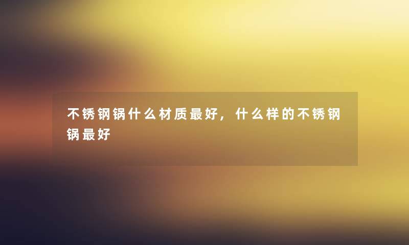 不锈钢锅什么材质好,什么样的不锈钢锅好