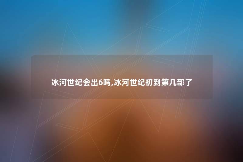 冰河世纪会出6吗,冰河世纪初到第几部了