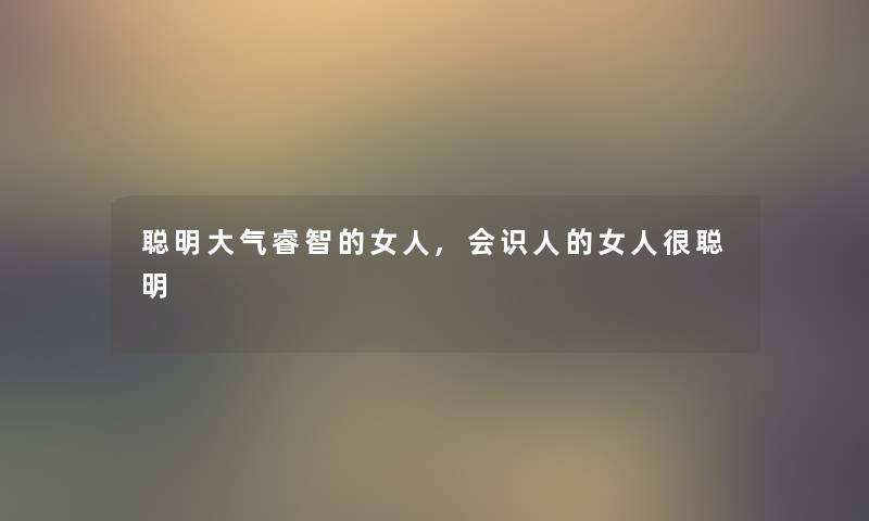 聪明大气睿智的女人,会识人的女人很聪明