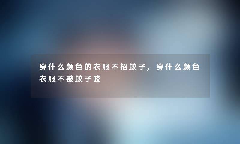 穿什么颜色的衣服不招蚊子,穿什么颜色衣服不被蚊子咬