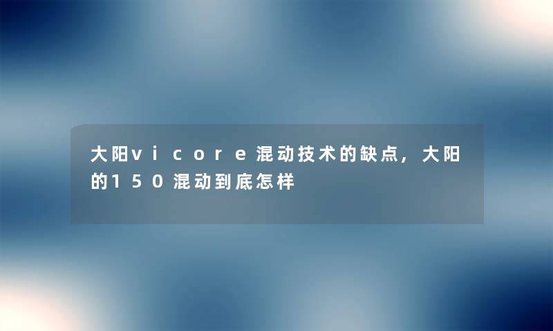 大阳vicore混动技术的缺点,大阳的150混动到底怎样