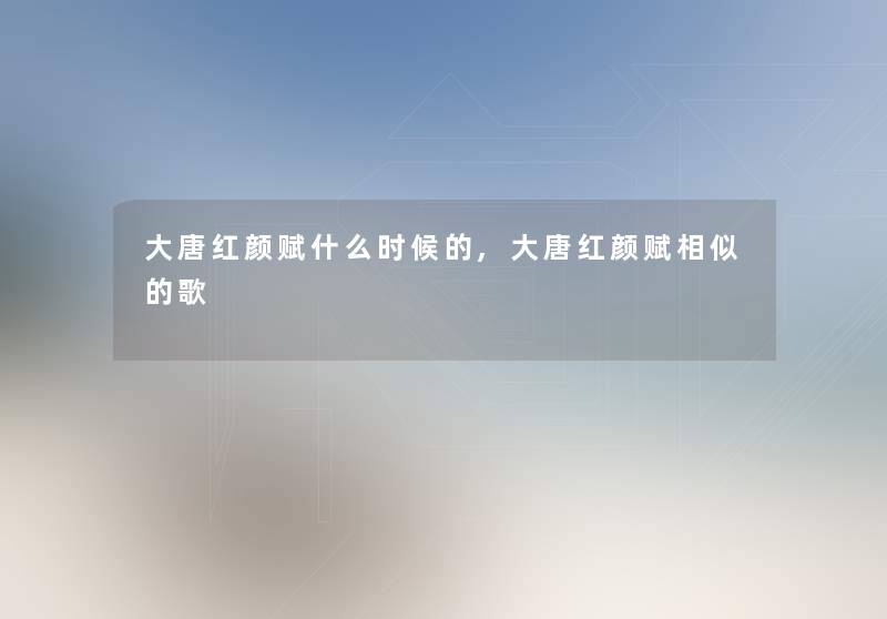 大唐红颜赋什么时候的,大唐红颜赋相似的歌