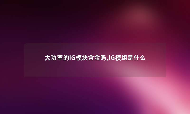 大功率的IG模块含金吗,IG模组是什么