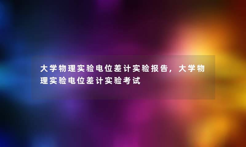 大学物理实验电位差计实验报告,大学物理实验电位差计实验考试