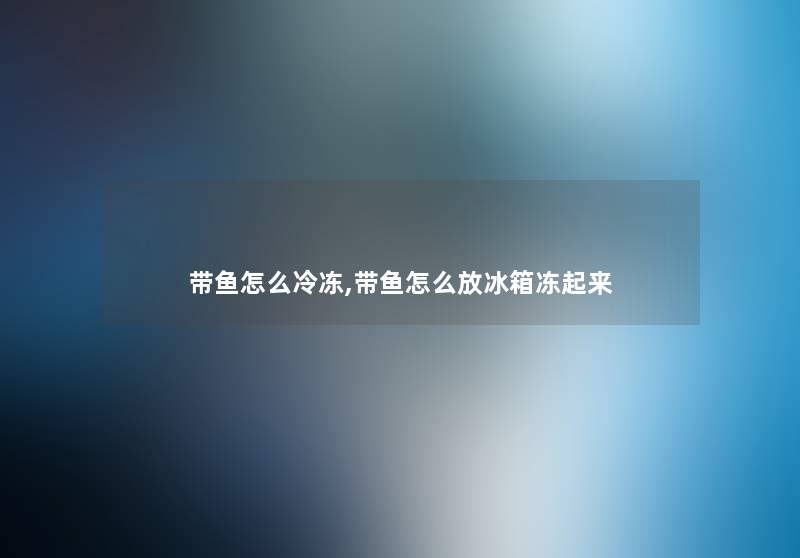 带鱼怎么冷冻,带鱼怎么放冰箱冻起来