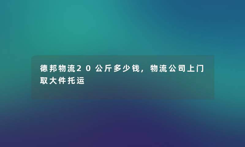 德邦物流20公斤多少钱,物流公司上门取大件托运