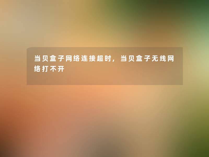 当贝盒子网络连接超时,当贝盒子无线网络打不开