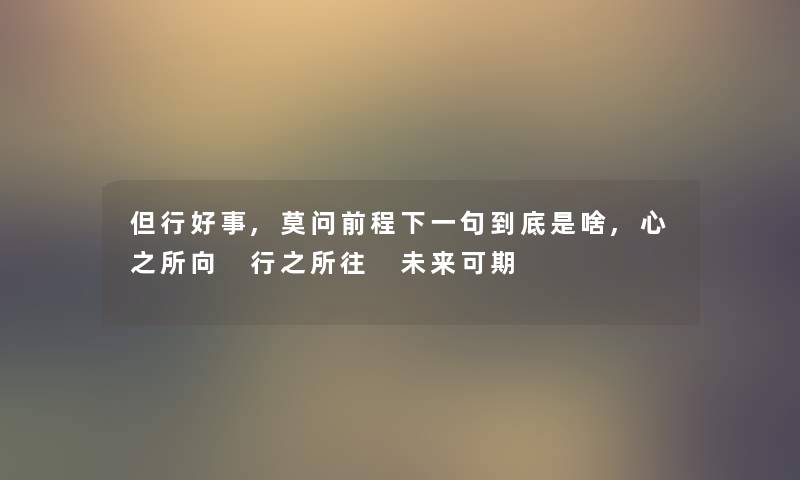 但行好事,莫问前程下一句到底是啥,心之所向 行之所往 未来可期