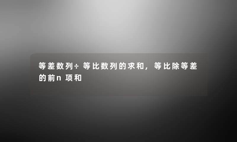 等差数列÷等比数列的求和,等比除等差的前n项和