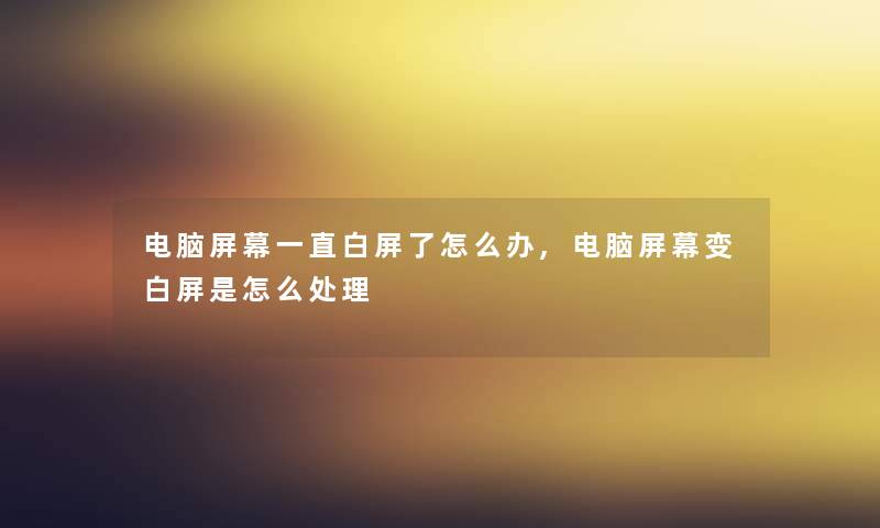 电脑屏幕一直白屏了怎么办,电脑屏幕变白屏是怎么处理