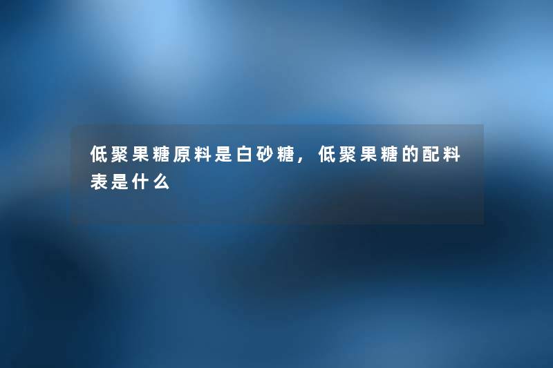 低聚果糖原料是白砂糖,低聚果糖的配料表是什么