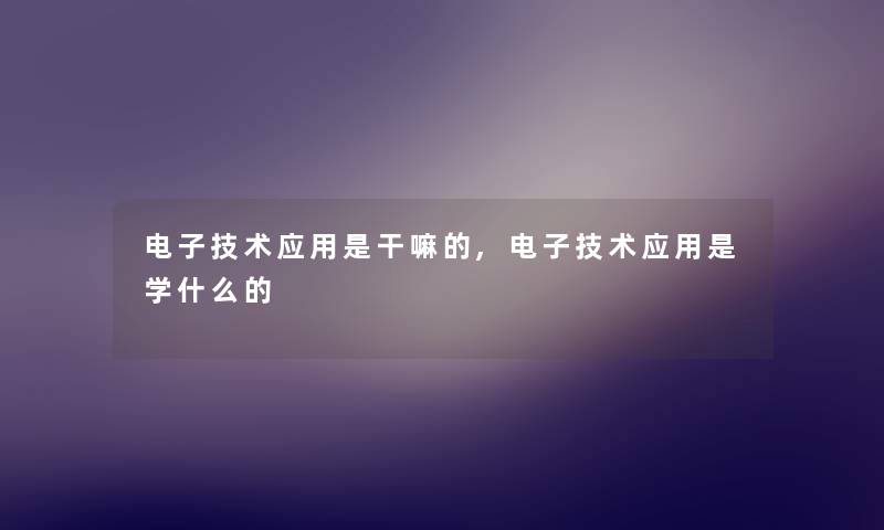 电子技术应用是干嘛的,电子技术应用是学什么的