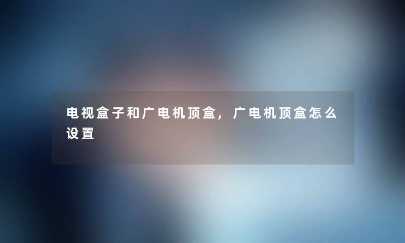 电视盒子和广电机顶盒,广电机顶盒怎么设置