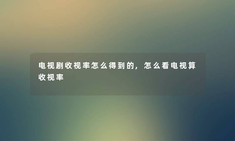 电视剧收视率怎么得到的,怎么看电视算收视率