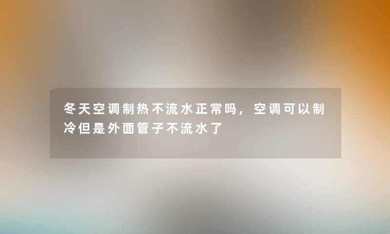 冬天空调制热不流水正常吗,空调可以制冷但是外面管子不流水了