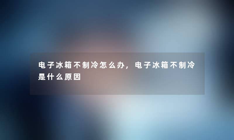 电子冰箱不制冷怎么办,电子冰箱不制冷是什么原因