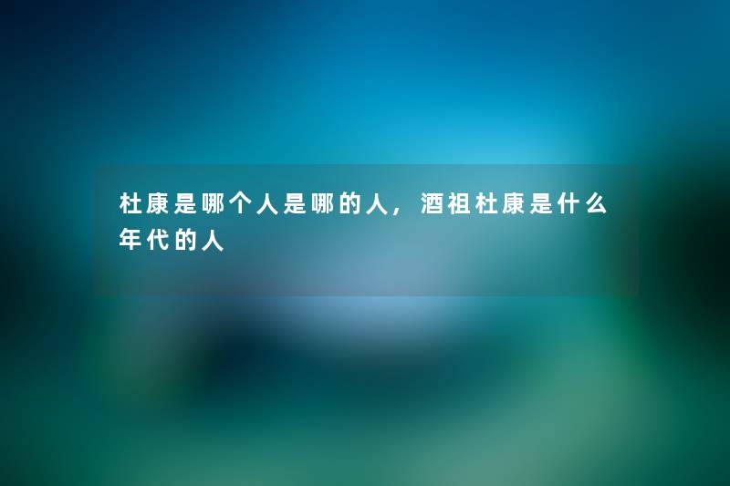 杜康是哪个人是哪的人,酒祖杜康是什么年代的人