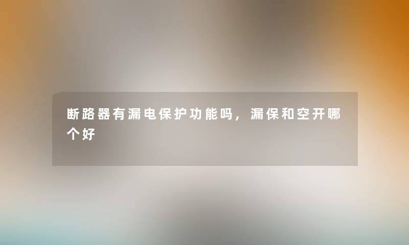 断路器有漏电保护功能吗,漏保和空开哪个好