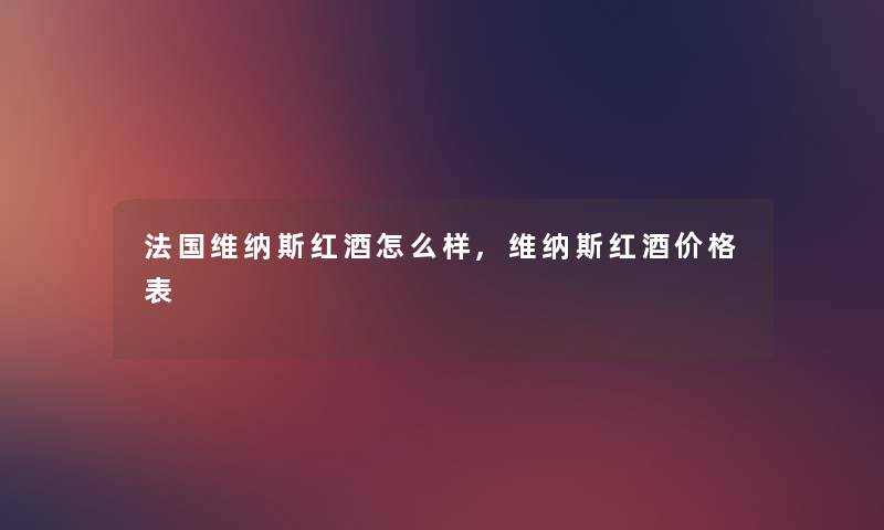 法国维纳斯红酒怎么样,维纳斯红酒价格表