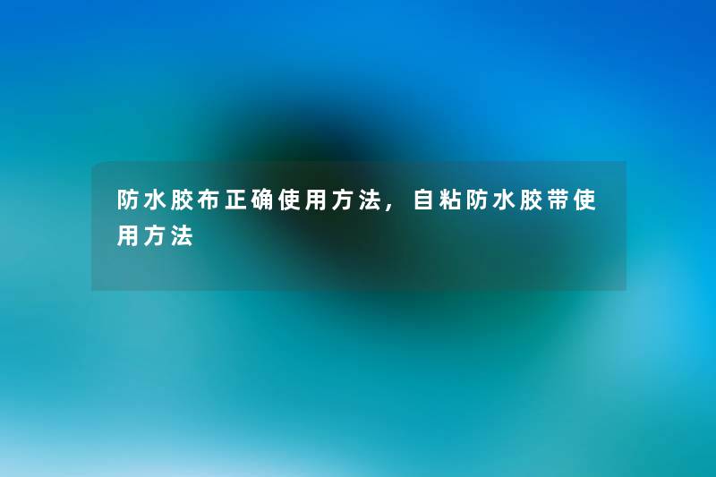 防水胶布正确使用方法,自粘防水胶带使用方法