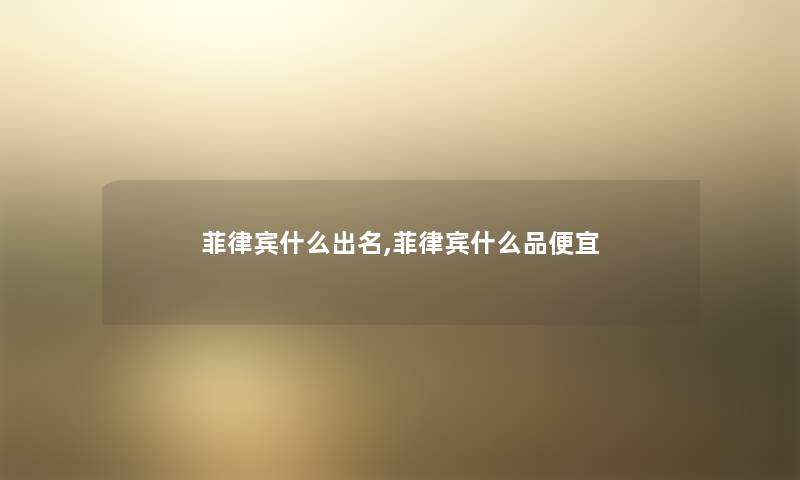 菲律宾什么出名,菲律宾什么品便宜