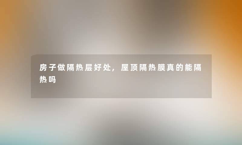 房子做隔热层好处,屋顶隔热膜真的能隔热吗