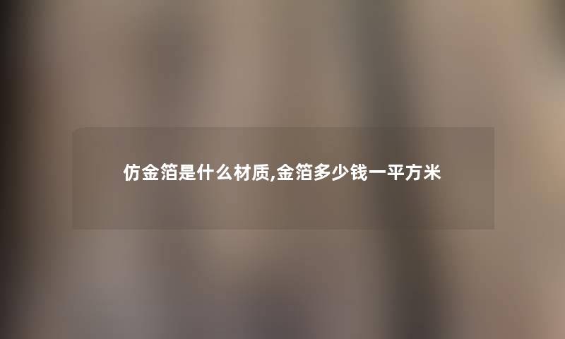 仿金箔是什么材质,金箔多少钱一平方米