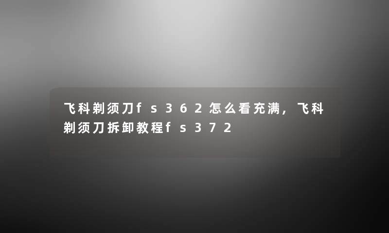 飞科剃须刀fs362怎么看充满,飞科剃须刀拆卸教程fs372