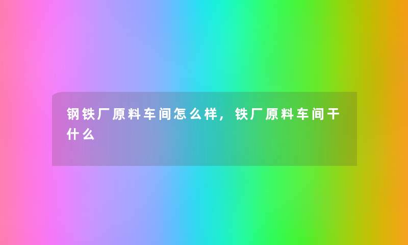 钢铁厂原料车间怎么样,铁厂原料车间干什么