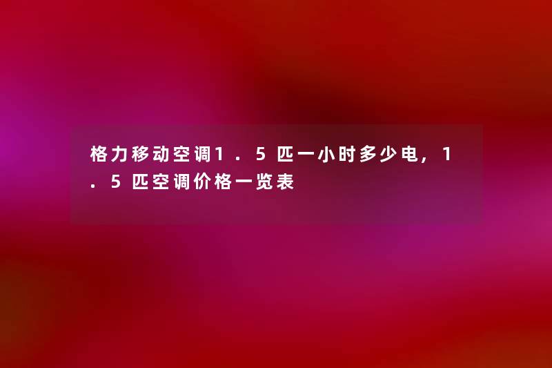 格力移动空调1.5匹一小时多少电,1.5匹空调价格一览表