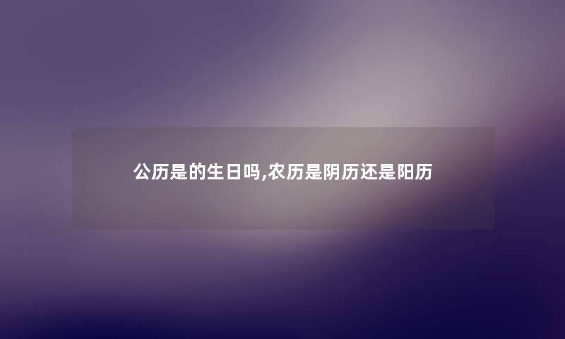 公历是的生日吗,农历是阴历还是阳历