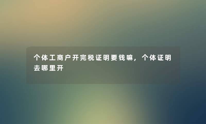 个体工商户开完税证明要钱嘛,个体证明去哪里开