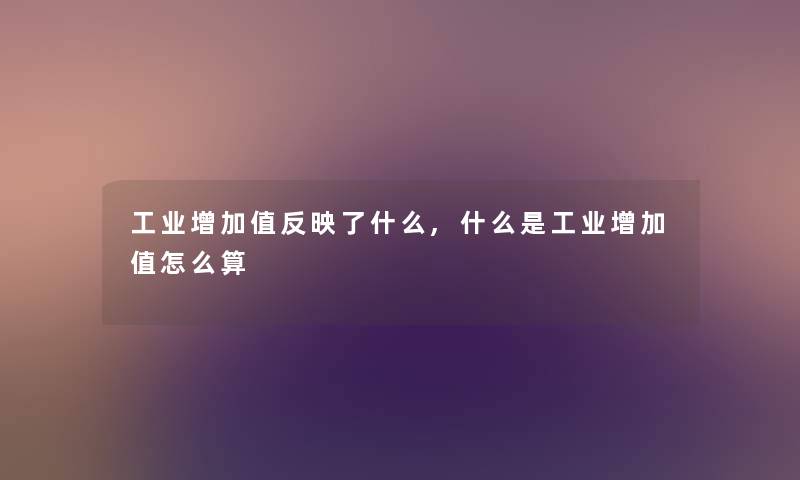 工业增加值反映了什么,什么是工业增加值怎么算