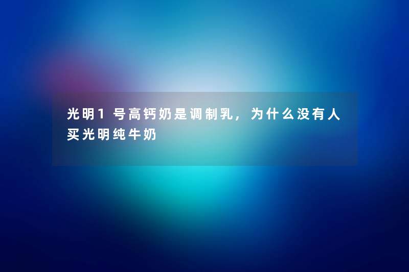 光明1号高钙奶是调制乳,为什么没有人买光明纯牛奶