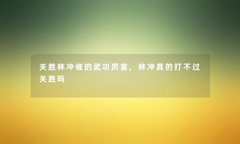 关胜林冲谁的武功厉害,林冲真的打不过关胜吗