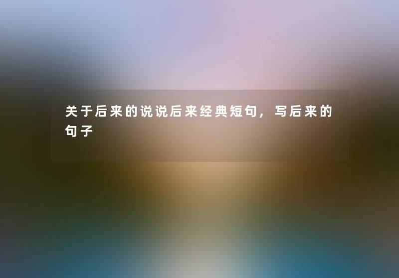 关于后来的说说后来经典短句,写后来的句子