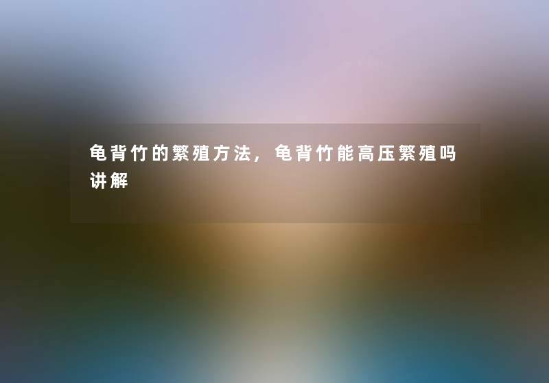 龟背竹的繁殖方法,龟背竹能高压繁殖吗讲解